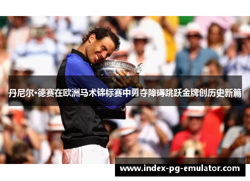 丹尼尔·德赛在欧洲马术锦标赛中勇夺障碍跳跃金牌创历史新篇 丹尼尔·德赛在欧洲马术锦标赛中勇夺障碍跳跃金牌创历史新篇