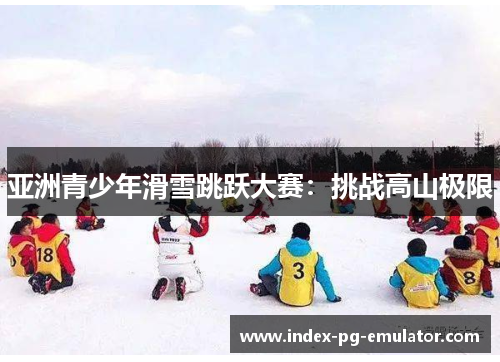 亚洲青少年滑雪跳跃大赛:挑战高山极限 亚洲青少年滑雪跳跃大赛:挑战高山极限