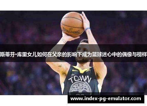 斯蒂芬·库里女儿如何在父亲的影响下成为篮球迷心中的偶像与榜样 斯蒂芬·库里女儿如何在父亲的影响下成为篮球迷心中的偶像与榜样
