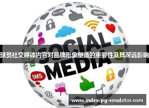 球员社交媒体内容对品牌形象塑造的重要性及其深远影响