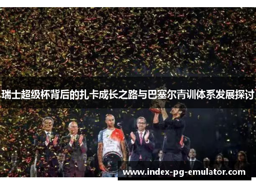 瑞士超级杯背后的扎卡成长之路与巴塞尔青训体系发展探讨