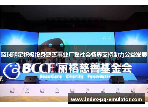 篮球明星积极投身慈善事业广受社会各界支持助力公益发展