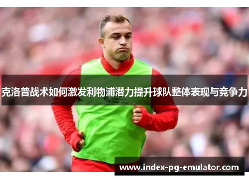 克洛普战术如何激发利物浦潜力提升球队整体表现与竞争力