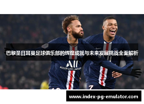 巴黎圣日耳曼足球俱乐部的辉煌成就与未来发展挑战全面解析