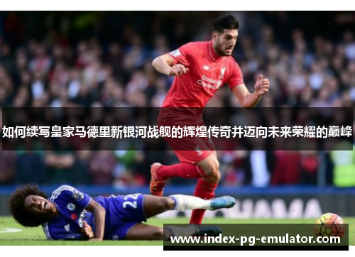 如何续写皇家马德里新银河战舰的辉煌传奇并迈向未来荣耀的巅峰