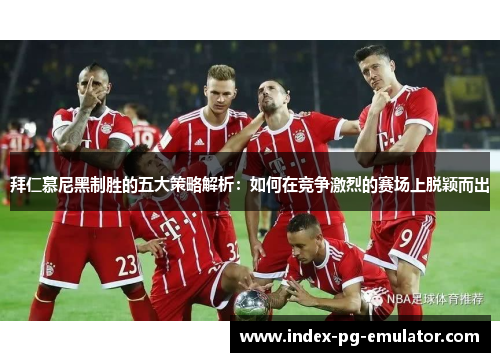 拜仁慕尼黑制胜的五大策略解析：如何在竞争激烈的赛场上脱颖而出