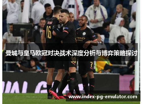 曼城与皇马欧冠对决战术深度分析与博弈策略探讨