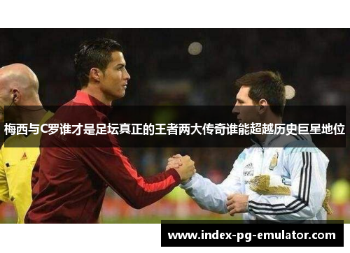 梅西与C罗谁才是足坛真正的王者两大传奇谁能超越历史巨星地位