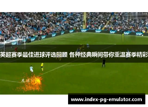 英超赛季最佳进球评选回顾 各种经典瞬间带你重温赛季精彩