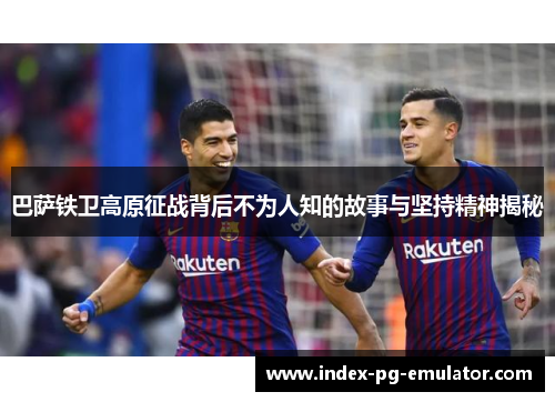 巴萨铁卫高原征战背后不为人知的故事与坚持精神揭秘