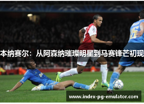 本纳赛尔：从阿森纳璀璨明星到马赛锋芒初现