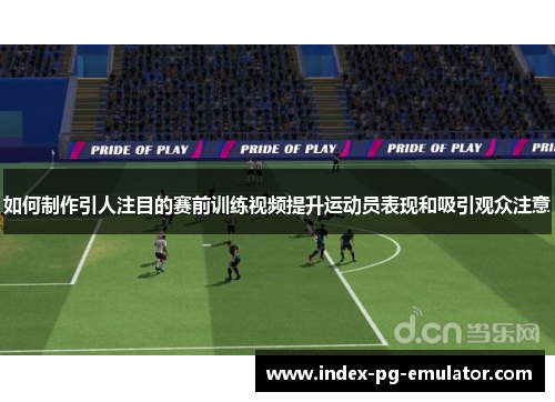 如何制作引人注目的赛前训练视频提升运动员表现和吸引观众注意