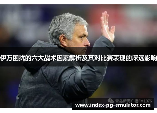 伊万困扰的六大战术因素解析及其对比赛表现的深远影响
