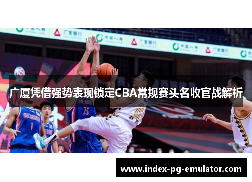 广厦凭借强势表现锁定CBA常规赛头名收官战解析
