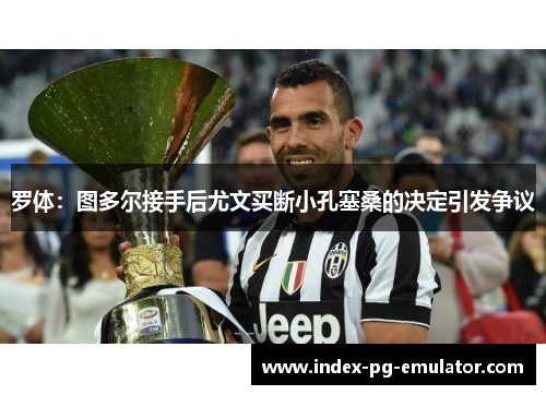 罗体:图多尔接手后尤文买断小孔塞桑的决定引发争议 罗体:图多尔接手后尤文买断小孔塞桑的决定引发争议