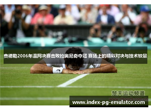 费德勒2006年温网决赛击败拉奥尼奇夺冠 赛场上的精彩对决与技术较量 费德勒2006年温网决赛击败拉奥尼奇夺冠 赛场上的精彩对决与技术较量