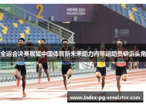 全运会决赛展望中国体育新未来助力青年运动员崭露头角