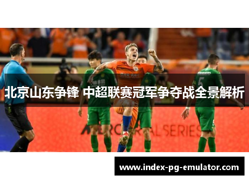 北京山东争锋 中超联赛冠军争夺战全景解析