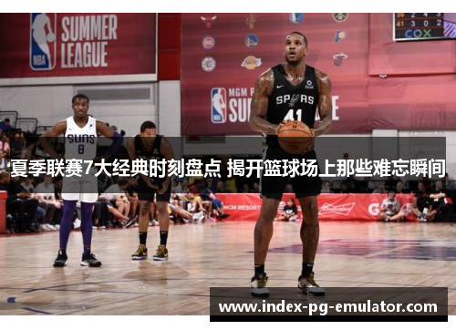 夏季联赛7大经典时刻盘点 揭开篮球场上那些难忘瞬间