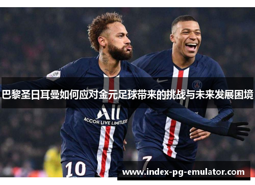 巴黎圣日耳曼如何应对金元足球带来的挑战与未来发展困境
