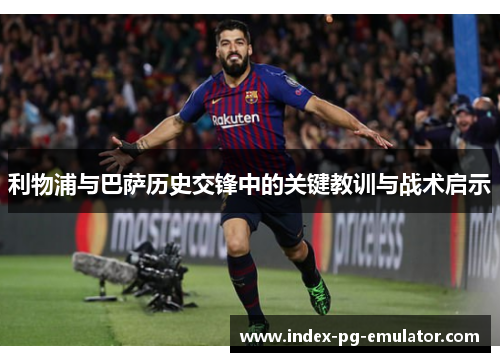 利物浦与巴萨历史交锋中的关键教训与战术启示