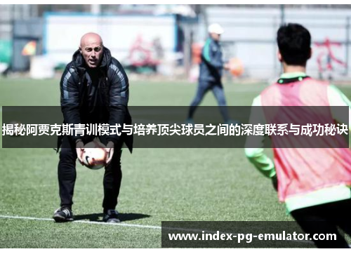 揭秘阿贾克斯青训模式与培养顶尖球员之间的深度联系与成功秘诀