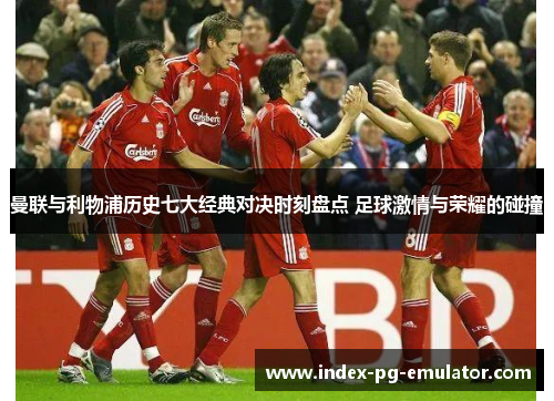 曼联与利物浦历史七大经典对决时刻盘点 足球激情与荣耀的碰撞