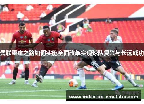 曼联重建之路如何实施全面改革实现球队复兴与长远成功
