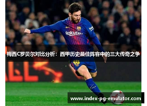 梅西C罗贝尔对比分析:西甲历史最佳阵容中的三大传奇之争 梅西C罗贝尔对比分析:西甲历史最佳阵容中的三大传奇之争