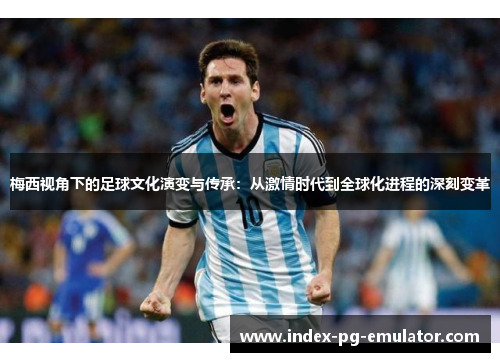 梅西视角下的足球文化演变与传承：从激情时代到全球化进程的深刻变革