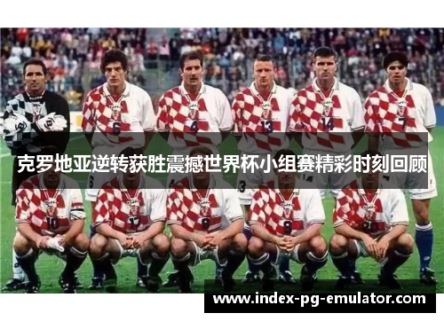 克罗地亚逆转获胜震撼世界杯小组赛精彩时刻回顾