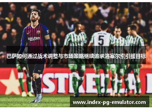 巴萨如何通过战术调整与市场策略继续追求洛塞尔索引援目标