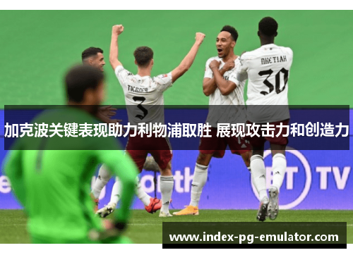 加克波关键表现助力利物浦取胜 展现攻击力和创造力