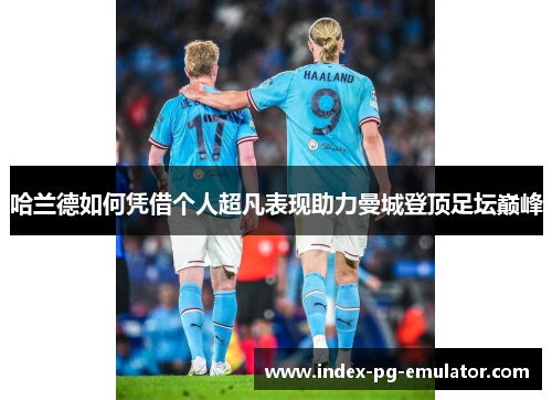 哈兰德如何凭借个人超凡表现助力曼城登顶足坛巅峰