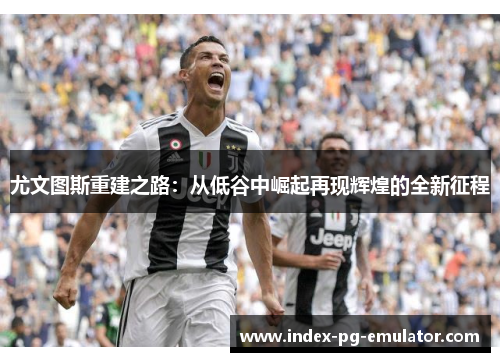尤文图斯重建之路：从低谷中崛起再现辉煌的全新征程