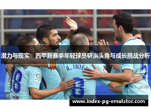潜力与现实：西甲新赛季年轻球员崭露头角与成长挑战分析