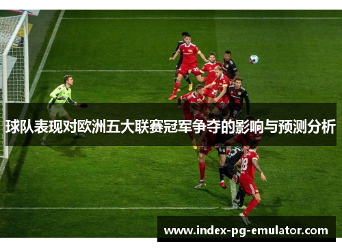 球队表现对欧洲五大联赛冠军争夺的影响与预测分析