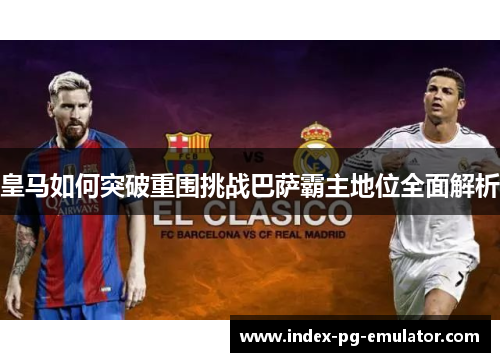 皇马如何突破重围挑战巴萨霸主地位全面解析