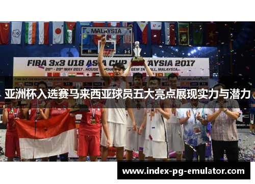 亚洲杯入选赛马来西亚球员五大亮点展现实力与潜力