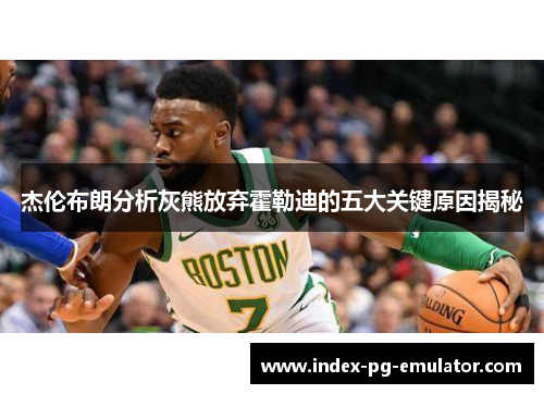 杰伦布朗分析灰熊放弃霍勒迪的五大关键原因揭秘