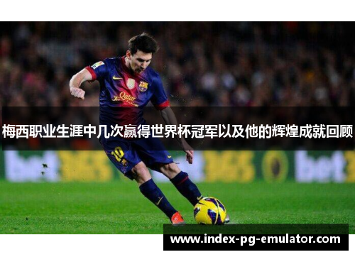 梅西职业生涯中几次赢得世界杯冠军以及他的辉煌成就回顾