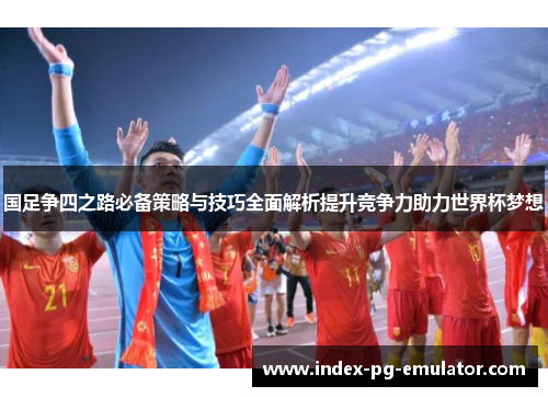 国足争四之路必备策略与技巧全面解析提升竞争力助力世界杯梦想