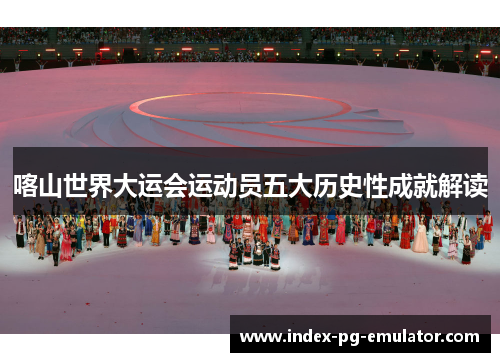 喀山世界大运会运动员五大历史性成就解读