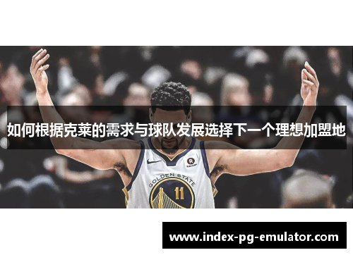 如何根据克莱的需求与球队发展选择下一个理想加盟地