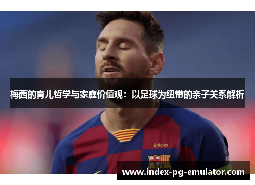 梅西的育儿哲学与家庭价值观：以足球为纽带的亲子关系解析