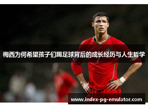 梅西为何希望孩子们踢足球背后的成长经历与人生哲学