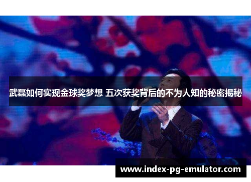 武磊如何实现金球奖梦想 五次获奖背后的不为人知的秘密揭秘 武磊如何实现金球奖梦想 五次获奖背后的不为人知的秘密揭秘