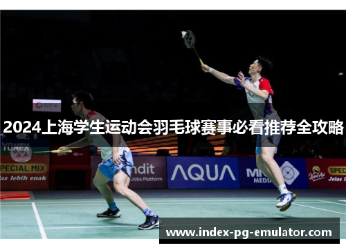 2024上海学生运动会羽毛球赛事必看推荐全攻略