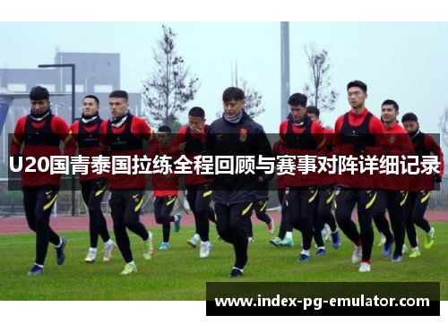 U20国青泰国拉练全程回顾与赛事对阵详细记录