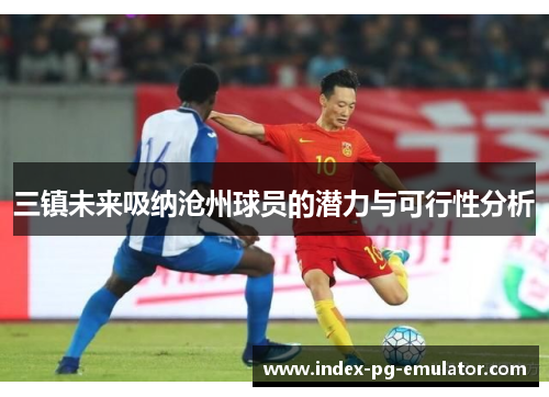 三镇未来吸纳沧州球员的潜力与可行性分析